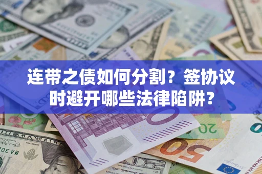 武汉连带之债如何分割？签协议时避开哪些法律陷阱？
