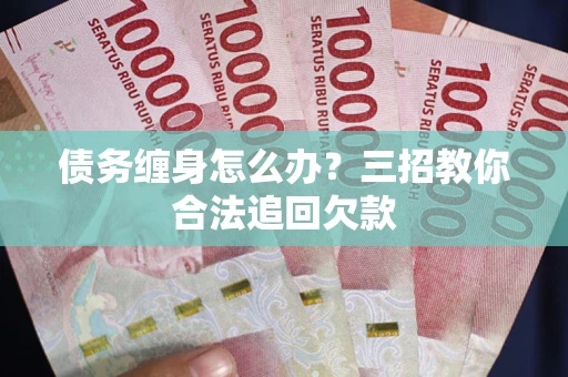 武汉债务缠身怎么办？三招教你合法追回欠款