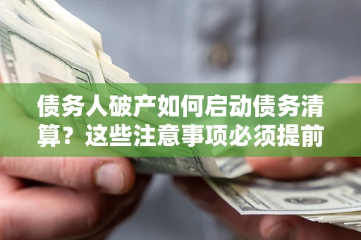 武汉债务人破产如何启动债务清算？这些注意事项必须提前知道