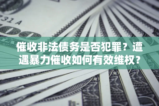 武汉催收非法债务是否犯罪?遭遇暴力催收如何有效维权? 武汉催收非法债务是否犯罪?遭遇暴力催收如何有效维权?