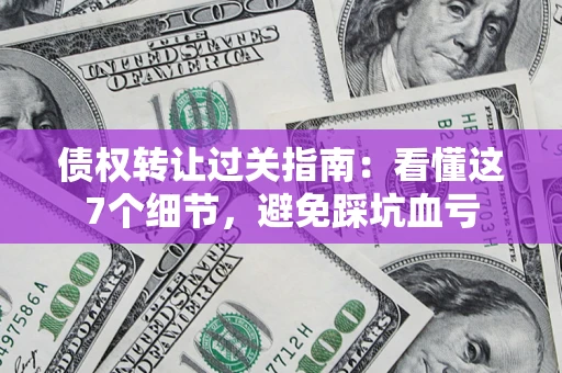 武汉债权转让过关指南：看懂这7个细节，避免踩坑血亏
