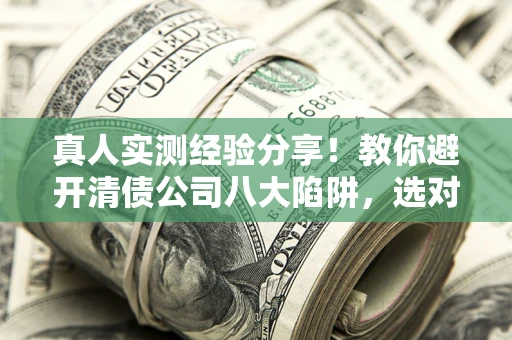 武汉真人实测经验分享！教你避开清债公司八大陷阱，选对机构少走十年弯路