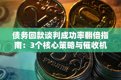 武汉债务回款谈判成功率翻倍指南：3个核心策略与催收机构避坑法则