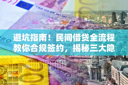 武汉避坑指南！民间借贷全流程教你合规签约，揭秘三大隐形陷阱