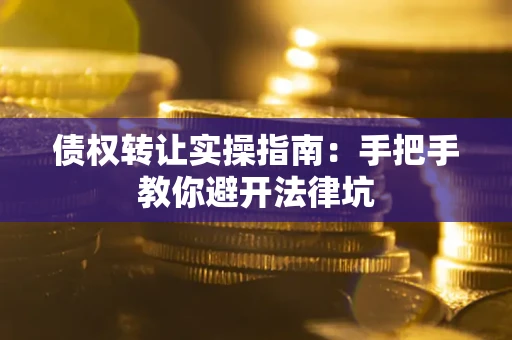 武汉债权转让实操指南：手把手教你避开法律坑