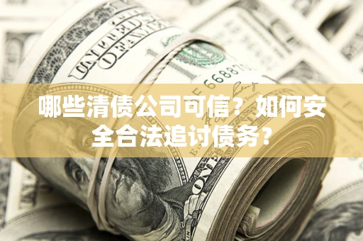 武汉哪些清债公司可信？如何安全合法追讨债务？