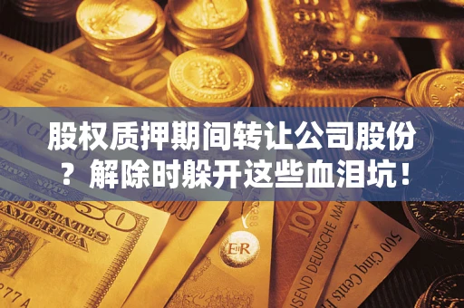 武汉股权质押期间转让公司股份？解除时躲开这些血泪坑！