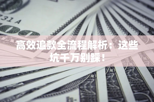 武汉高效追款全流程解析：这些坑千万别踩！