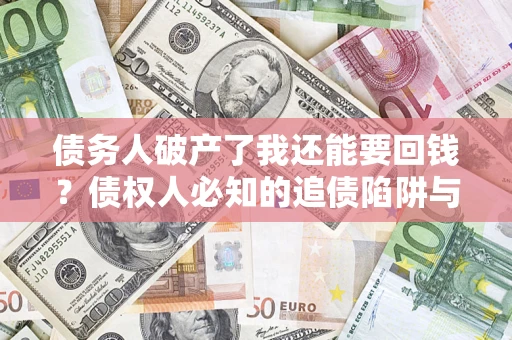 武汉债务人破产了我还能要回钱？债权人必知的追债陷阱与破局之道