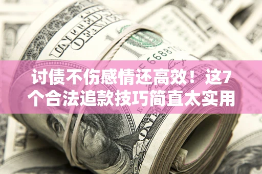 武汉讨债不伤感情还高效！这7个合法追款技巧简直太实用