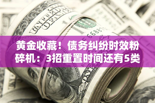 武汉黄金收藏！债务纠纷时效粉碎机：3招重置时间还有5类不设年限的特殊债务