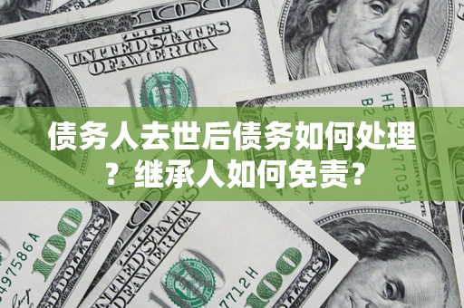 武汉债务人去世后债务如何处理？继承人如何免责？