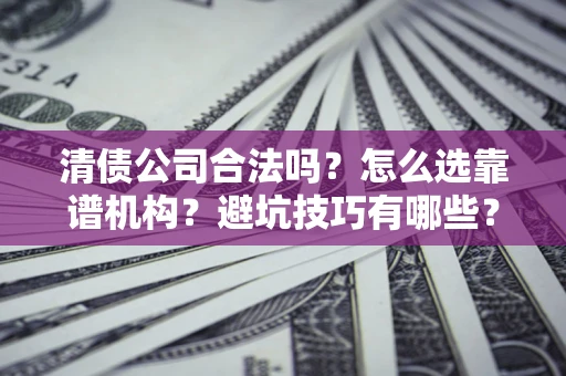 武汉清债公司合法吗？怎么选靠谱机构？避坑技巧有哪些？