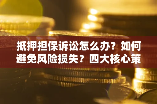 武汉抵押担保诉讼怎么办？如何避免风险损失？四大核心策略全解读