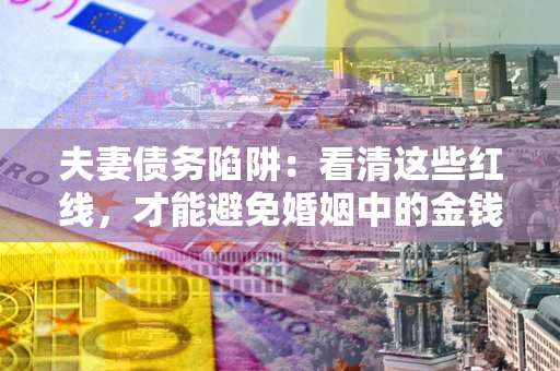 武汉夫妻债务陷阱：看清这些红线，才能避免婚姻中的金钱危机