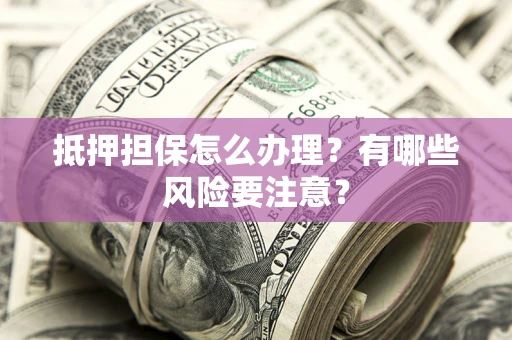 武汉抵押担保怎么办理？有哪些风险要注意？