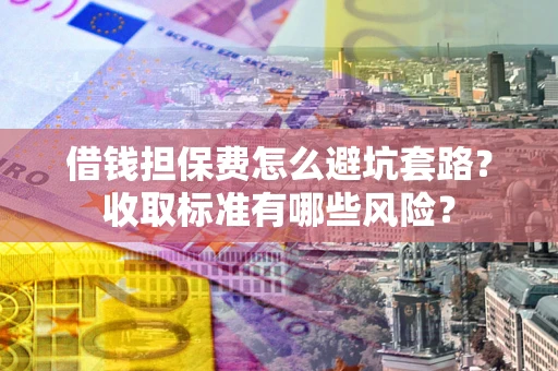 武汉借钱担保费怎么避坑套路?收取标准有哪些风险? 武汉借钱担保费怎么避坑套路?收取标准有哪些风险?