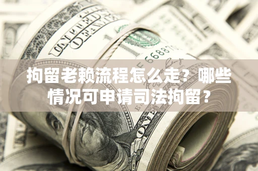 武汉拘留老赖流程怎么走?哪些情况可申请司法拘留? 武汉拘留老赖流程怎么走?哪些情况可申请司法拘留?