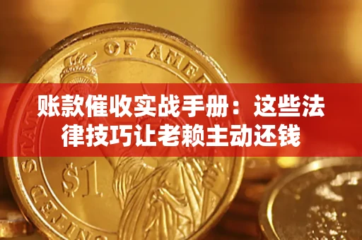 武汉账款催收实战手册：这些法律技巧让老赖主动还钱