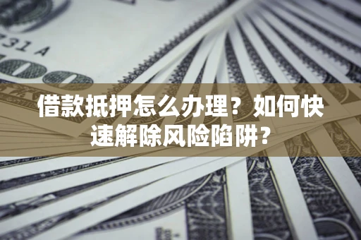 武汉借款抵押怎么办理？如何快速解除风险陷阱？