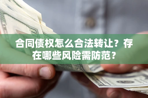 武汉合同债权怎么合法转让？存在哪些风险需防范？
