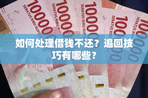 武汉如何处理借钱不还？追回技巧有哪些？