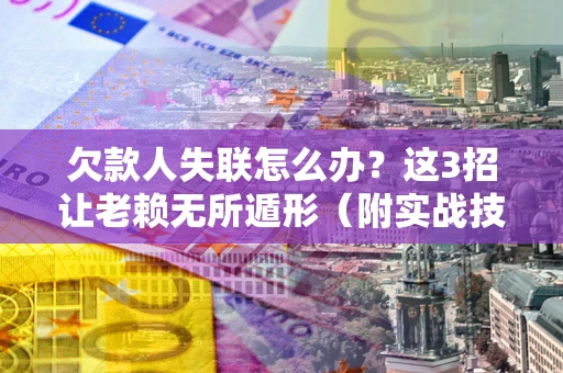 武汉欠款人失联怎么办？这3招让老赖无所遁形（附实战技巧）