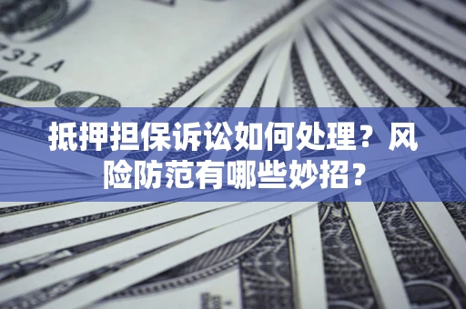 武汉抵押担保诉讼如何处理？风险防范有哪些妙招？