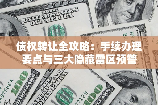 武汉债权转让全攻略：手续办理要点与三大隐藏雷区预警
