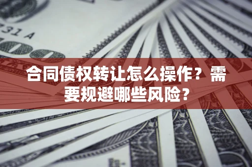 武汉合同债权转让怎么操作？需要规避哪些风险？