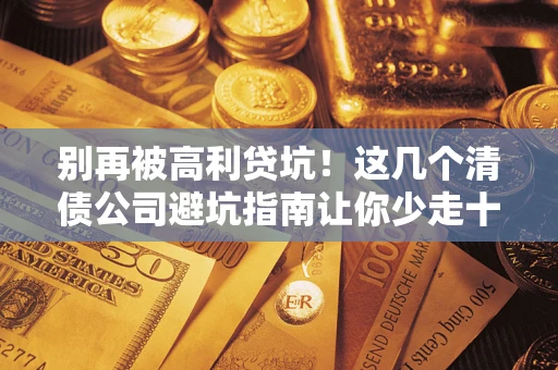 武汉别再被高利贷坑！这几个清债公司避坑指南让你少走十年弯路