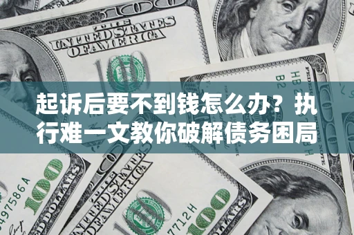 武汉起诉后要不到钱怎么办？执行难一文教你破解债务困局