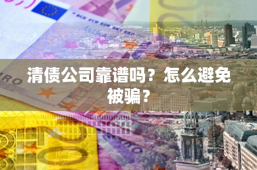 武汉清债公司靠谱吗？怎么避免被骗？