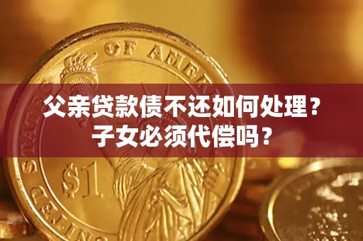 武汉父亲贷款债不还如何处理？子女必须代偿吗？