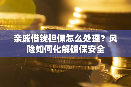武汉亲戚借钱担保怎么处理？风险如何化解确保安全
