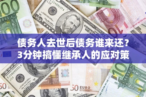 武汉债务人去世后债务谁来还？3分钟搞懂继承人的应对策略