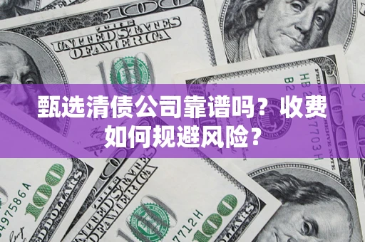 武汉甄选清债公司靠谱吗？收费如何规避风险？