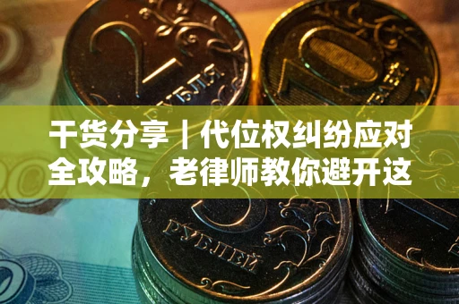 武汉干货分享｜代位权纠纷应对全攻略，老律师教你避开这5大雷区