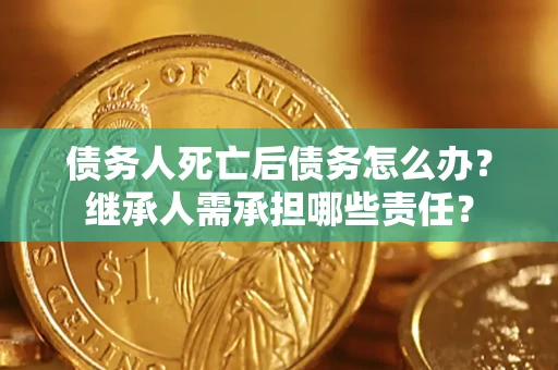 武汉债务人死亡后债务怎么办？继承人需承担哪些责任？
