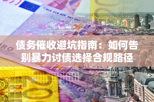 武汉债务催收避坑指南：如何告别暴力讨债选择合规路径