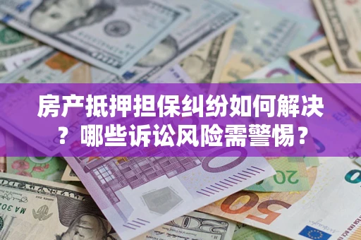 武汉房产抵押担保纠纷如何解决？哪些诉讼风险需警惕？