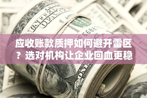 武汉应收账款质押如何避开雷区？选对机构让企业回血更稳