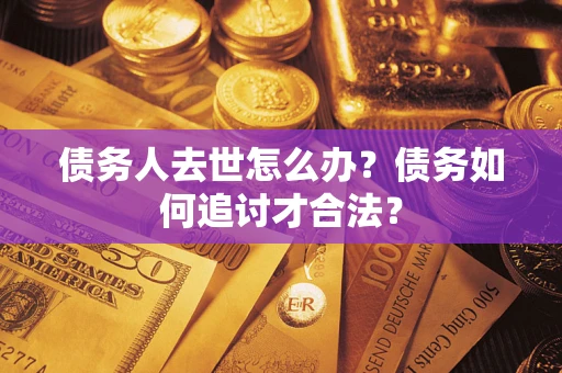 武汉债务人去世怎么办？债务如何追讨才合法？