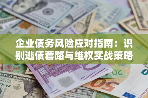 武汉企业债务风险应对指南：识别逃债套路与维权实战策略