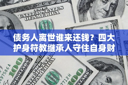 武汉债务人离世谁来还钱？四大护身符教继承人守住自身财产