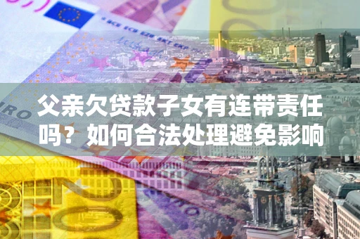 武汉父亲欠贷款子女有连带责任吗？如何合法处理避免影响？