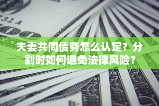 武汉夫妻共同债务怎么认定？分割时如何避免法律风险？