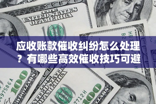武汉应收账款催收纠纷怎么处理？有哪些高效催收技巧可避免坏账？