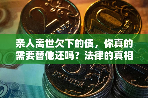 武汉亲人离世欠下的债，你真的需要替他还吗？法律的真相或许与你想的不一样