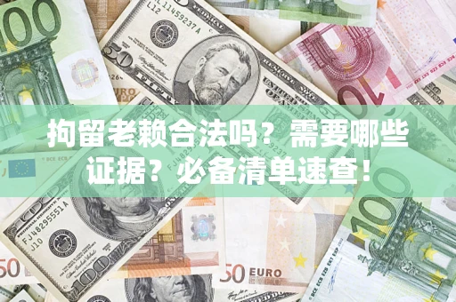 武汉拘留老赖合法吗？需要哪些证据？必备清单速查！